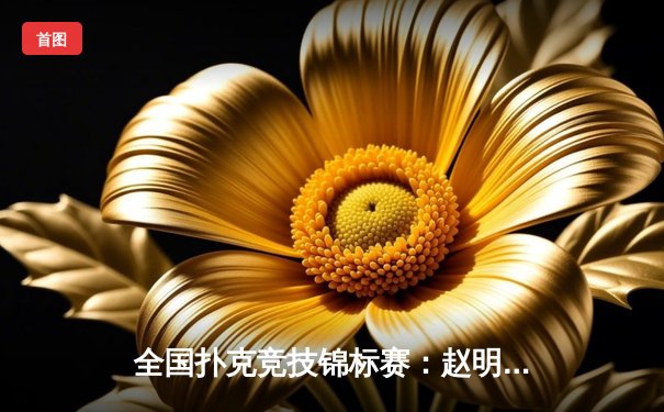 全国扑克竞技锦标赛：赵明轩逆转夺冠，金花项目迎来新王者