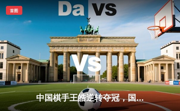 中国棋手王皓逆转夺冠，国际智力运动精英赛掀起智力风暴