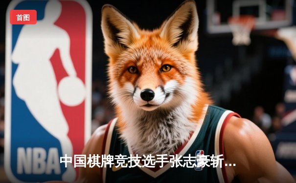 中国棋牌竞技选手张志豪斩获国际智力运动会金花项目冠军