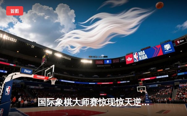 国际象棋大师赛惊现惊天逆转 中国棋手李哲鏖战七小时夺冠