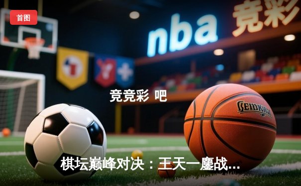 棋坛巅峰对决：王天一鏖战郑惟桐，金花杯象棋锦标赛上演惊天逆转