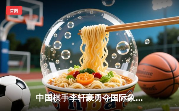 中国棋手李轩豪勇夺国际象棋大师赛冠军，实现个人职业生涯新突破